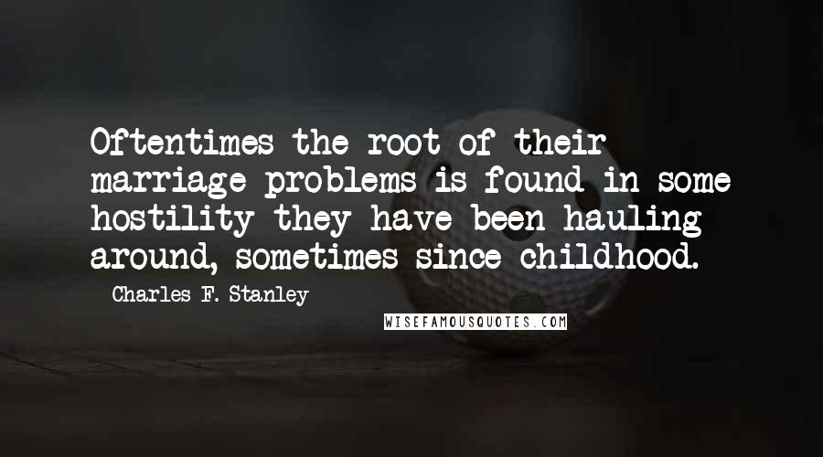 Charles F. Stanley Quotes: Oftentimes the root of their marriage problems is found in some hostility they have been hauling around, sometimes since childhood.