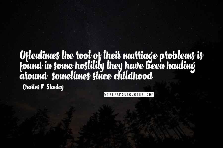 Charles F. Stanley Quotes: Oftentimes the root of their marriage problems is found in some hostility they have been hauling around, sometimes since childhood.