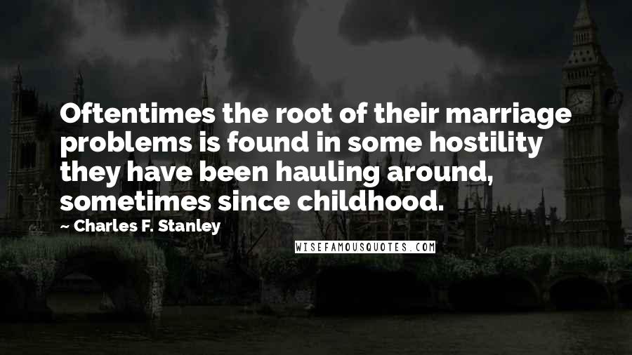 Charles F. Stanley Quotes: Oftentimes the root of their marriage problems is found in some hostility they have been hauling around, sometimes since childhood.