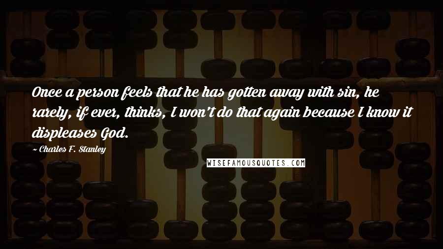 Charles F. Stanley Quotes: Once a person feels that he has gotten away with sin, he rarely, if ever, thinks, I won't do that again because I know it displeases God.