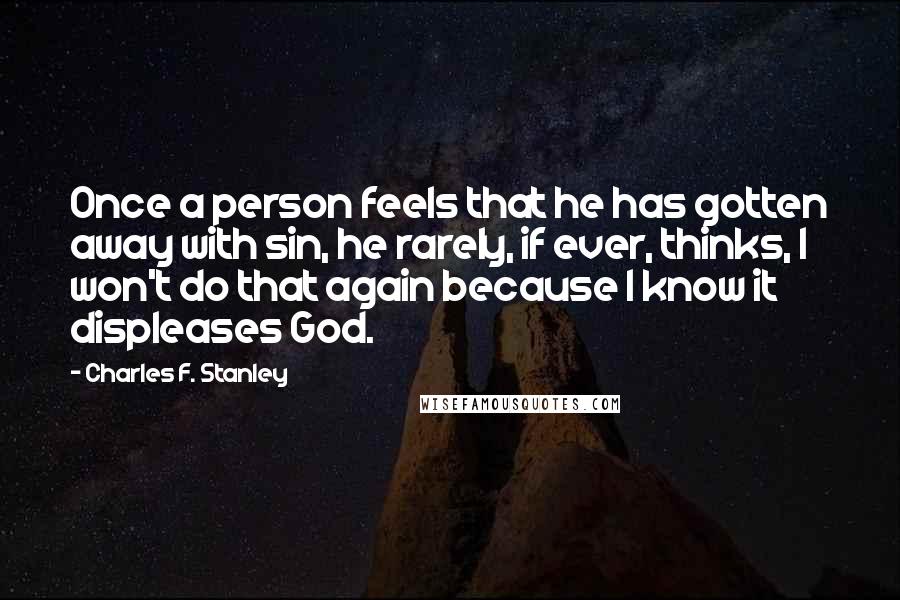 Charles F. Stanley Quotes: Once a person feels that he has gotten away with sin, he rarely, if ever, thinks, I won't do that again because I know it displeases God.