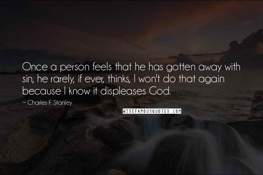Charles F. Stanley Quotes: Once a person feels that he has gotten away with sin, he rarely, if ever, thinks, I won't do that again because I know it displeases God.