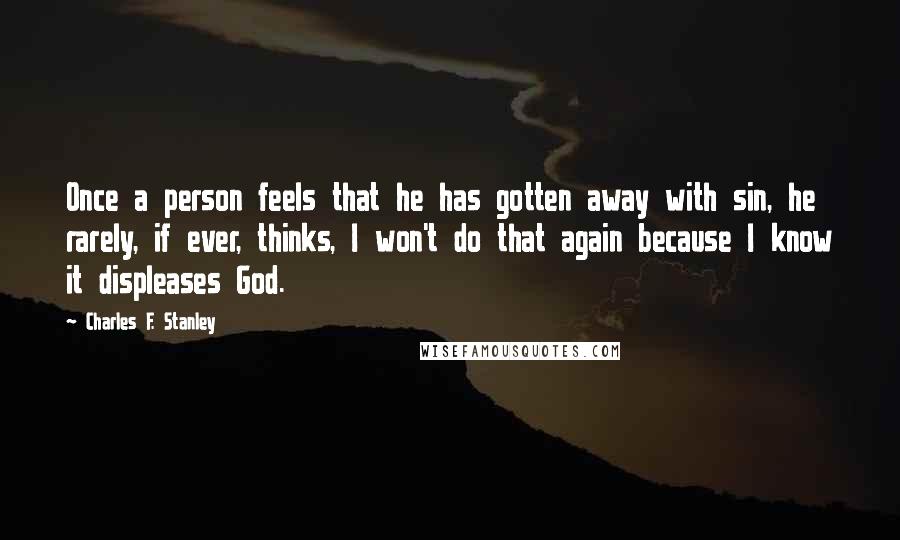 Charles F. Stanley Quotes: Once a person feels that he has gotten away with sin, he rarely, if ever, thinks, I won't do that again because I know it displeases God.
