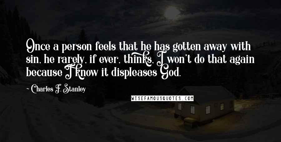 Charles F. Stanley Quotes: Once a person feels that he has gotten away with sin, he rarely, if ever, thinks, I won't do that again because I know it displeases God.