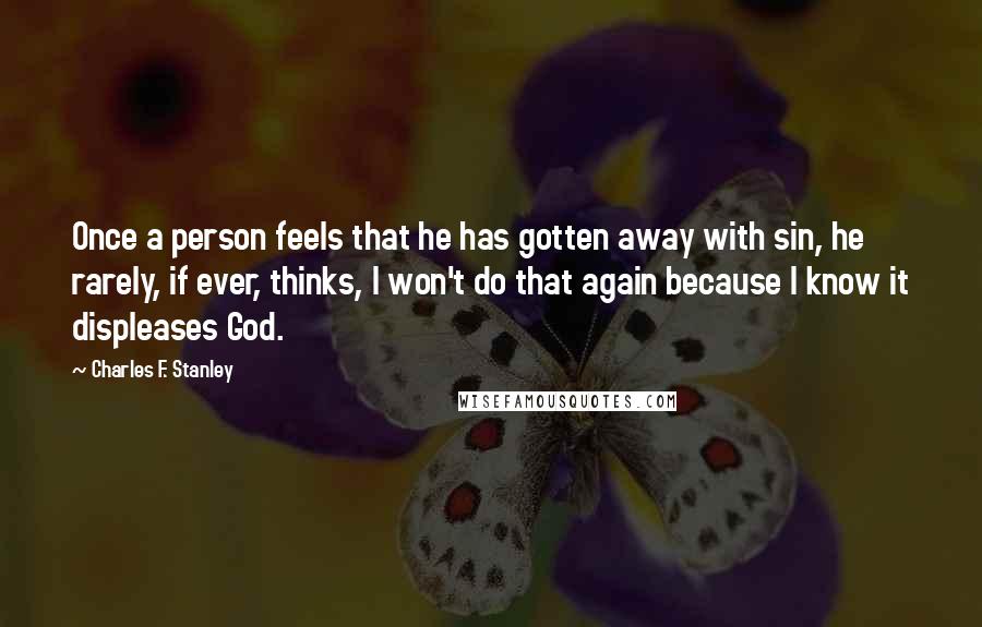 Charles F. Stanley Quotes: Once a person feels that he has gotten away with sin, he rarely, if ever, thinks, I won't do that again because I know it displeases God.