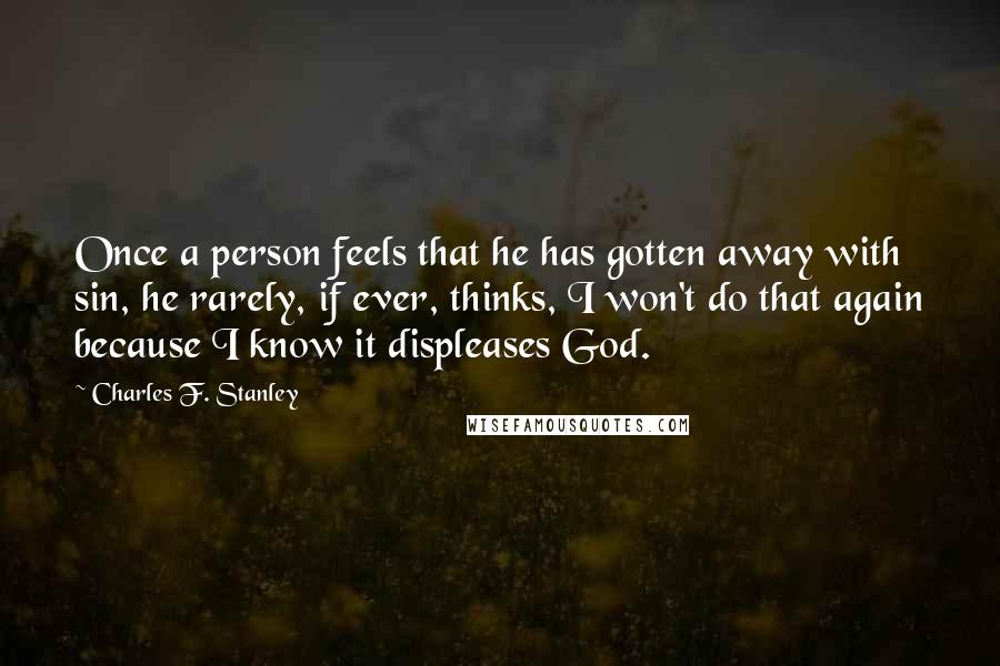 Charles F. Stanley Quotes: Once a person feels that he has gotten away with sin, he rarely, if ever, thinks, I won't do that again because I know it displeases God.