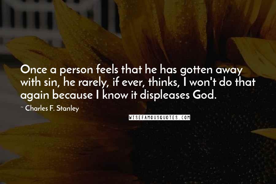 Charles F. Stanley Quotes: Once a person feels that he has gotten away with sin, he rarely, if ever, thinks, I won't do that again because I know it displeases God.