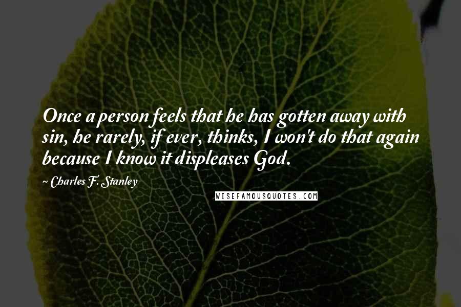 Charles F. Stanley Quotes: Once a person feels that he has gotten away with sin, he rarely, if ever, thinks, I won't do that again because I know it displeases God.