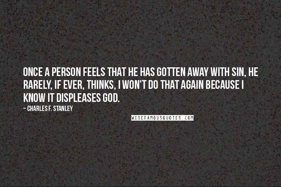 Charles F. Stanley Quotes: Once a person feels that he has gotten away with sin, he rarely, if ever, thinks, I won't do that again because I know it displeases God.
