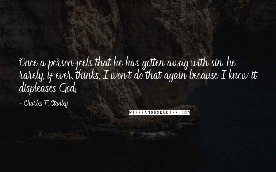Charles F. Stanley Quotes: Once a person feels that he has gotten away with sin, he rarely, if ever, thinks, I won't do that again because I know it displeases God.