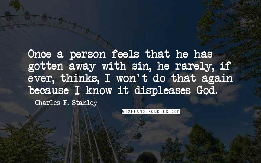 Charles F. Stanley Quotes: Once a person feels that he has gotten away with sin, he rarely, if ever, thinks, I won't do that again because I know it displeases God.