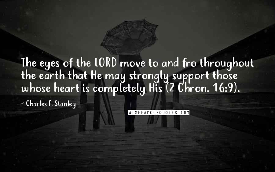 Charles F. Stanley Quotes: The eyes of the LORD move to and fro throughout the earth that He may strongly support those whose heart is completely His (2 Chron. 16:9).