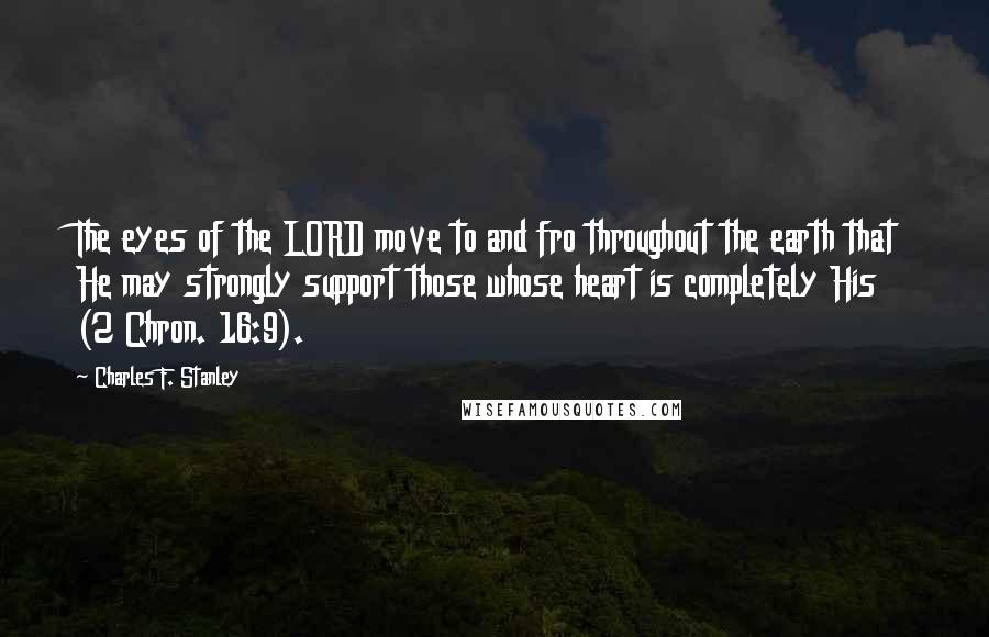 Charles F. Stanley Quotes: The eyes of the LORD move to and fro throughout the earth that He may strongly support those whose heart is completely His (2 Chron. 16:9).