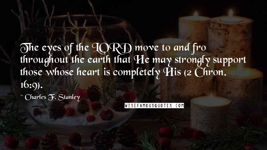 Charles F. Stanley Quotes: The eyes of the LORD move to and fro throughout the earth that He may strongly support those whose heart is completely His (2 Chron. 16:9).