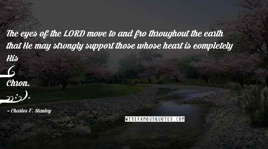 Charles F. Stanley Quotes: The eyes of the LORD move to and fro throughout the earth that He may strongly support those whose heart is completely His (2 Chron. 16:9).