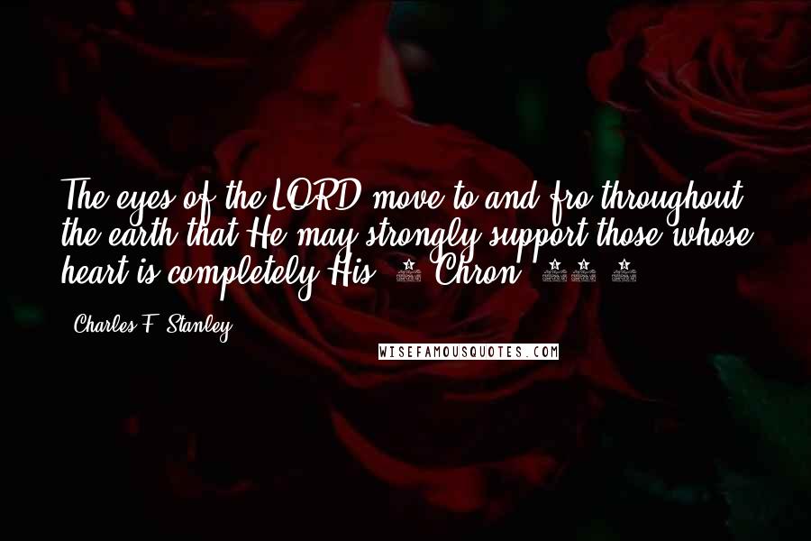 Charles F. Stanley Quotes: The eyes of the LORD move to and fro throughout the earth that He may strongly support those whose heart is completely His (2 Chron. 16:9).