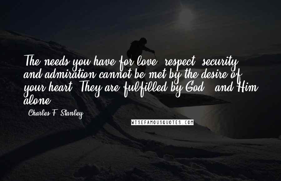 Charles F. Stanley Quotes: The needs you have for love, respect, security, and admiration cannot be met by the desire of your heart. They are fulfilled by God - and Him alone.