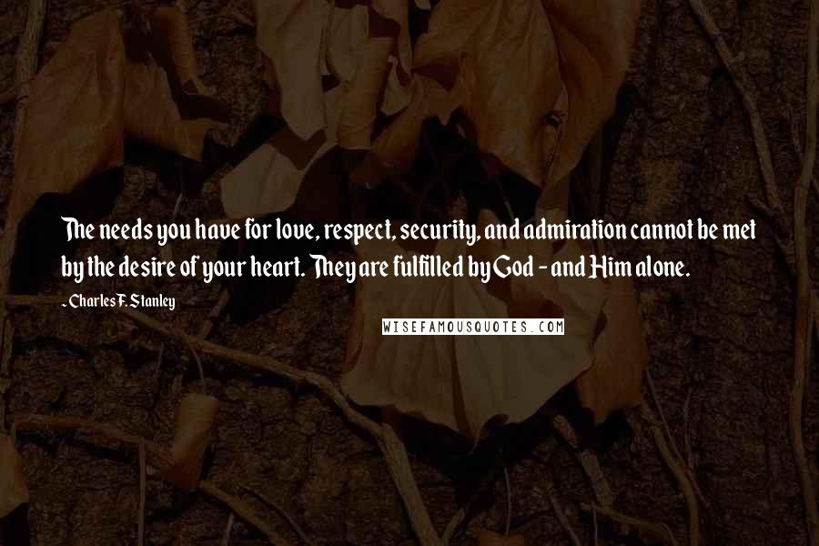 Charles F. Stanley Quotes: The needs you have for love, respect, security, and admiration cannot be met by the desire of your heart. They are fulfilled by God - and Him alone.