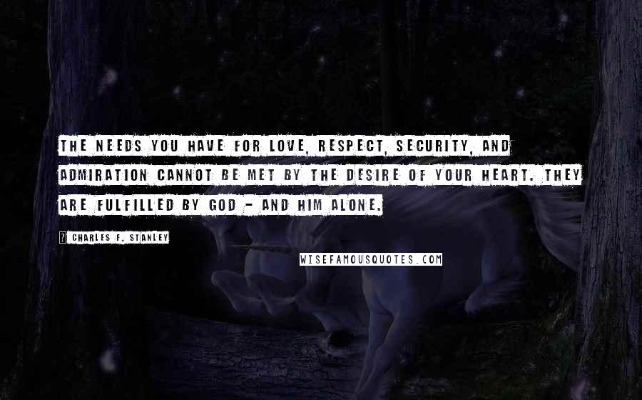 Charles F. Stanley Quotes: The needs you have for love, respect, security, and admiration cannot be met by the desire of your heart. They are fulfilled by God - and Him alone.