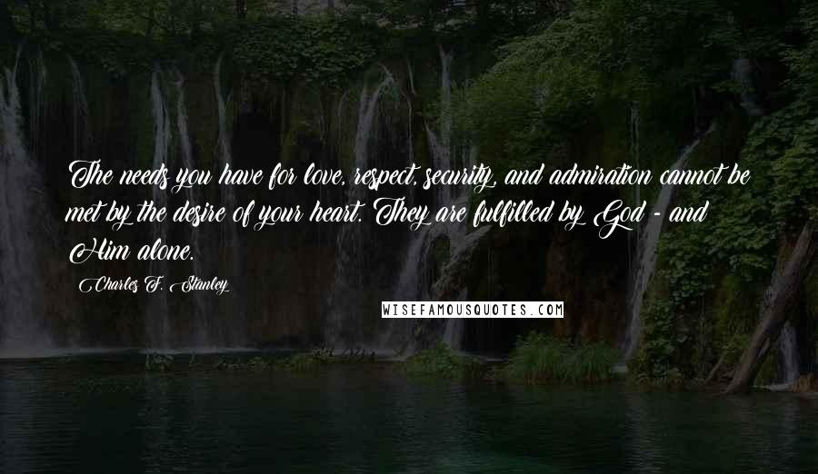Charles F. Stanley Quotes: The needs you have for love, respect, security, and admiration cannot be met by the desire of your heart. They are fulfilled by God - and Him alone.