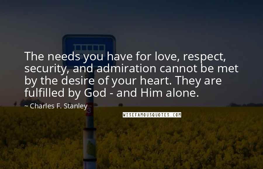 Charles F. Stanley Quotes: The needs you have for love, respect, security, and admiration cannot be met by the desire of your heart. They are fulfilled by God - and Him alone.