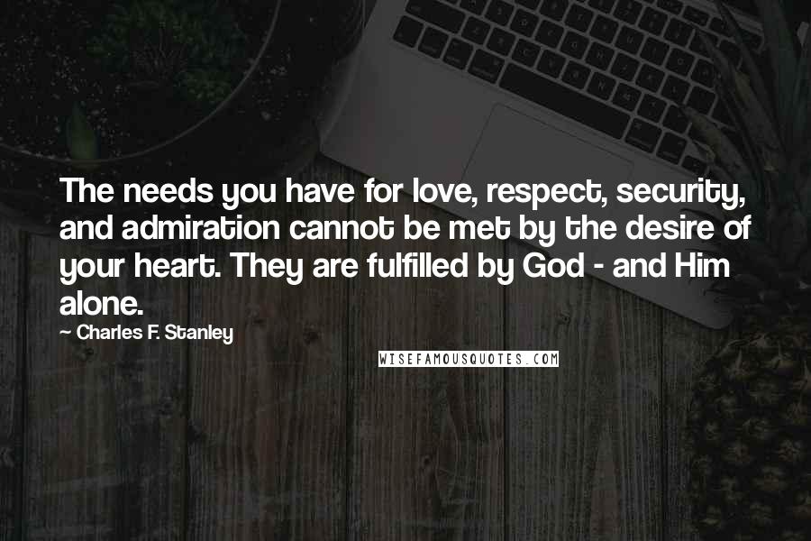 Charles F. Stanley Quotes: The needs you have for love, respect, security, and admiration cannot be met by the desire of your heart. They are fulfilled by God - and Him alone.