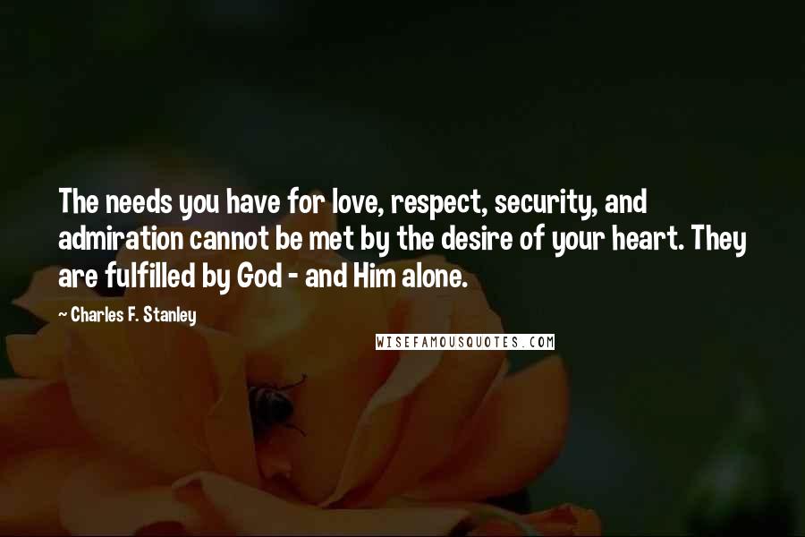Charles F. Stanley Quotes: The needs you have for love, respect, security, and admiration cannot be met by the desire of your heart. They are fulfilled by God - and Him alone.