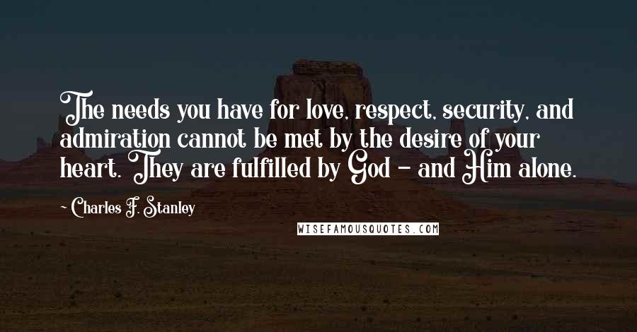 Charles F. Stanley Quotes: The needs you have for love, respect, security, and admiration cannot be met by the desire of your heart. They are fulfilled by God - and Him alone.
