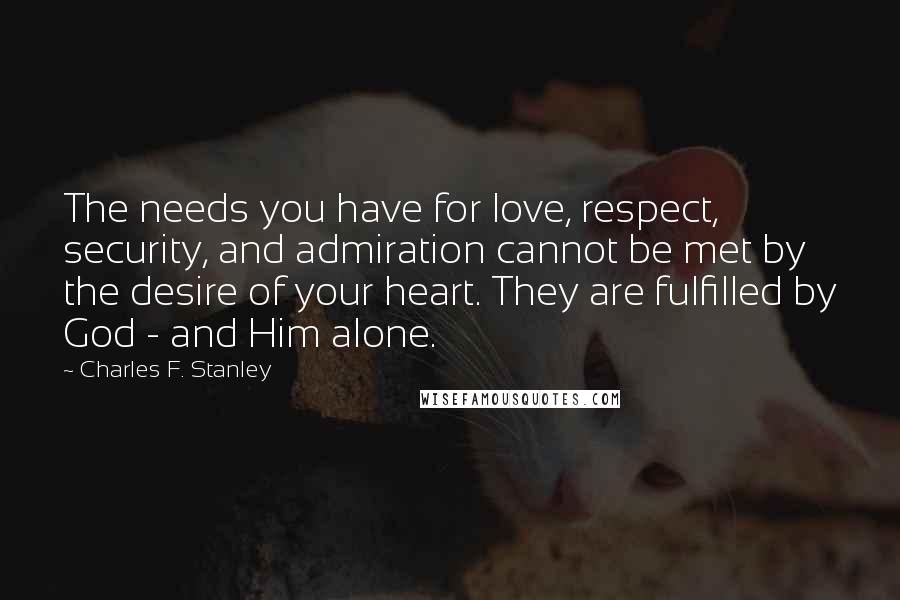 Charles F. Stanley Quotes: The needs you have for love, respect, security, and admiration cannot be met by the desire of your heart. They are fulfilled by God - and Him alone.