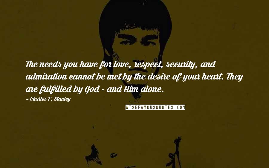Charles F. Stanley Quotes: The needs you have for love, respect, security, and admiration cannot be met by the desire of your heart. They are fulfilled by God - and Him alone.