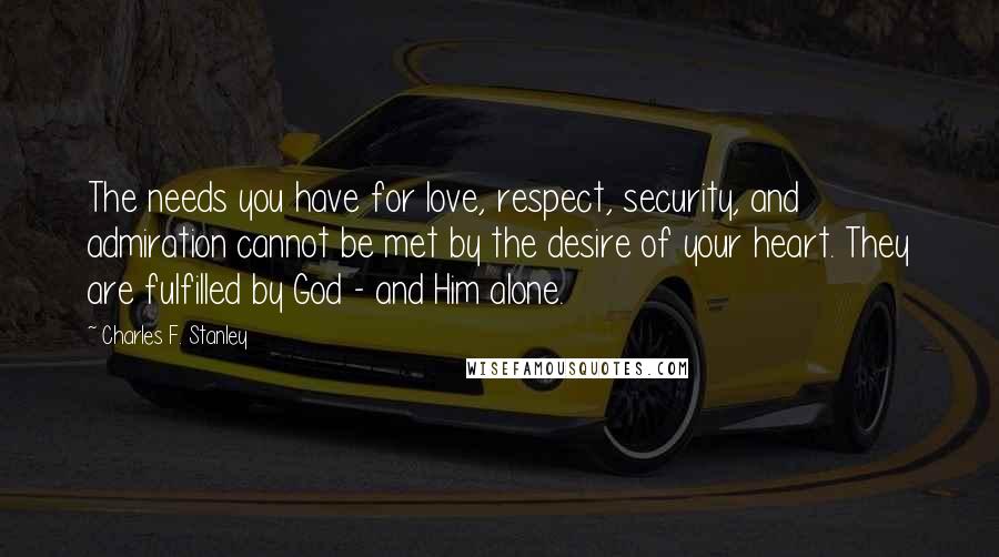 Charles F. Stanley Quotes: The needs you have for love, respect, security, and admiration cannot be met by the desire of your heart. They are fulfilled by God - and Him alone.
