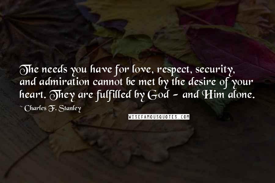 Charles F. Stanley Quotes: The needs you have for love, respect, security, and admiration cannot be met by the desire of your heart. They are fulfilled by God - and Him alone.