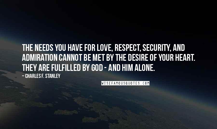 Charles F. Stanley Quotes: The needs you have for love, respect, security, and admiration cannot be met by the desire of your heart. They are fulfilled by God - and Him alone.