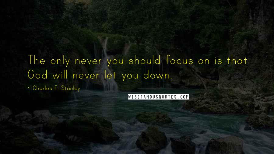 Charles F. Stanley Quotes: The only never you should focus on is that God will never let you down.