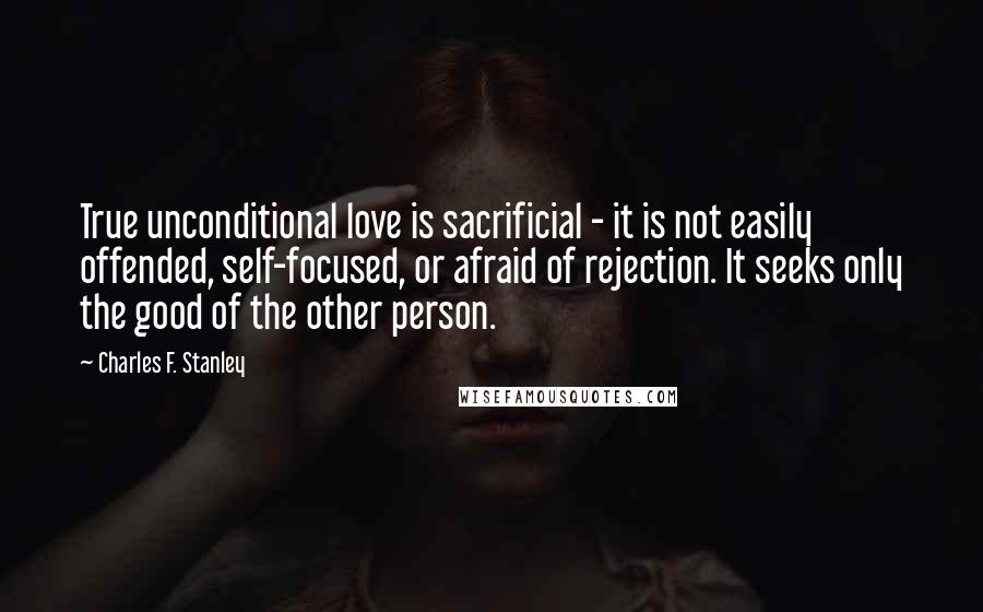 Charles F. Stanley Quotes: True unconditional love is sacrificial - it is not easily offended, self-focused, or afraid of rejection. It seeks only the good of the other person.