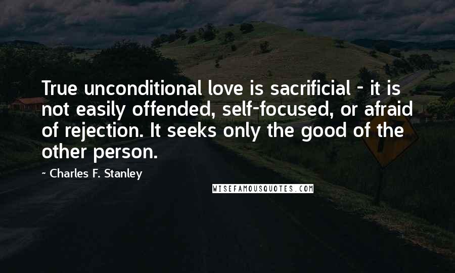 Charles F. Stanley Quotes: True unconditional love is sacrificial - it is not easily offended, self-focused, or afraid of rejection. It seeks only the good of the other person.