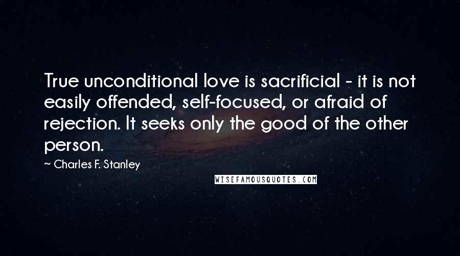 Charles F. Stanley Quotes: True unconditional love is sacrificial - it is not easily offended, self-focused, or afraid of rejection. It seeks only the good of the other person.