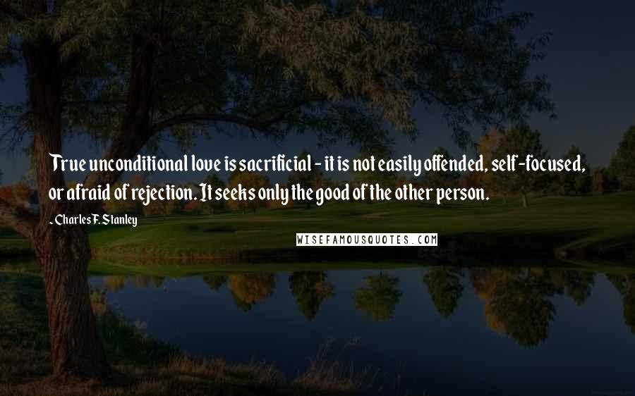 Charles F. Stanley Quotes: True unconditional love is sacrificial - it is not easily offended, self-focused, or afraid of rejection. It seeks only the good of the other person.