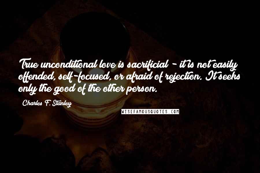 Charles F. Stanley Quotes: True unconditional love is sacrificial - it is not easily offended, self-focused, or afraid of rejection. It seeks only the good of the other person.