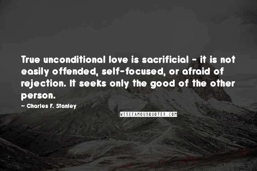 Charles F. Stanley Quotes: True unconditional love is sacrificial - it is not easily offended, self-focused, or afraid of rejection. It seeks only the good of the other person.
