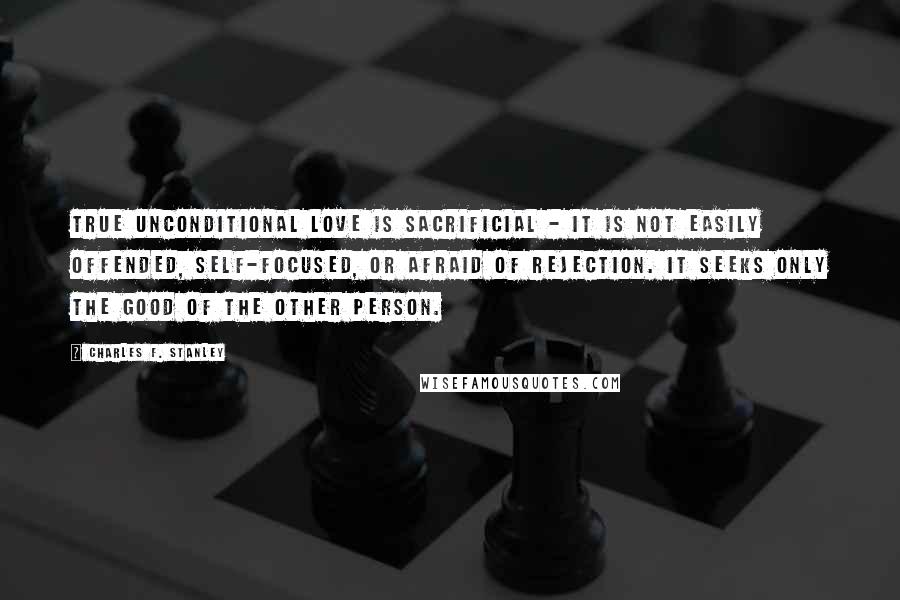 Charles F. Stanley Quotes: True unconditional love is sacrificial - it is not easily offended, self-focused, or afraid of rejection. It seeks only the good of the other person.