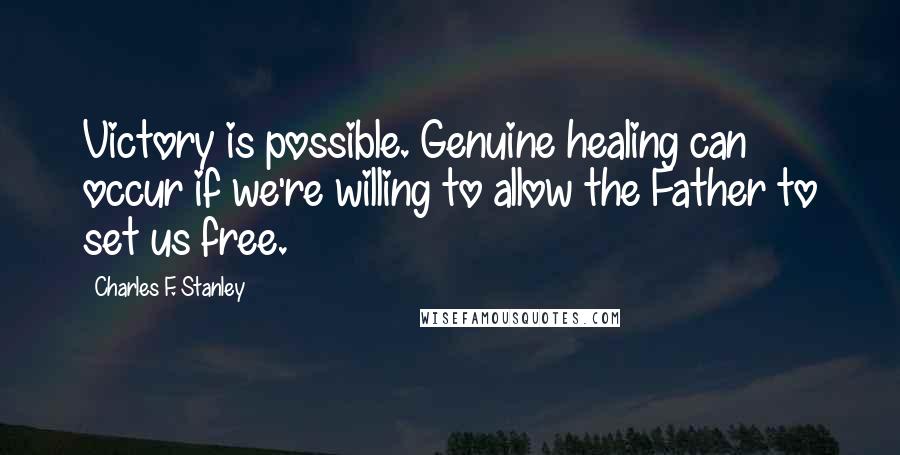 Charles F. Stanley Quotes: Victory is possible. Genuine healing can occur if we're willing to allow the Father to set us free.