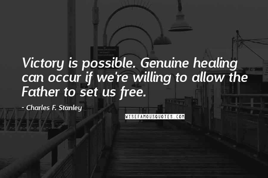 Charles F. Stanley Quotes: Victory is possible. Genuine healing can occur if we're willing to allow the Father to set us free.