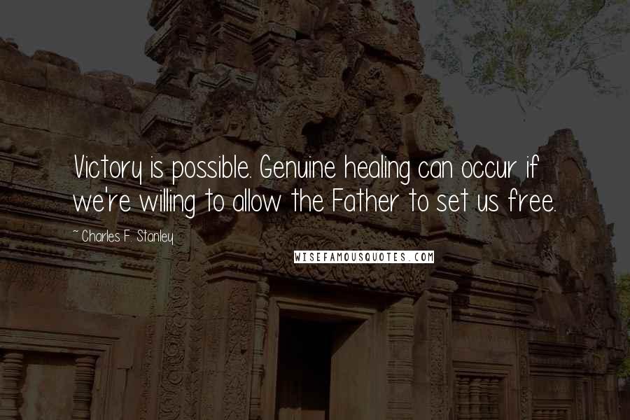 Charles F. Stanley Quotes: Victory is possible. Genuine healing can occur if we're willing to allow the Father to set us free.