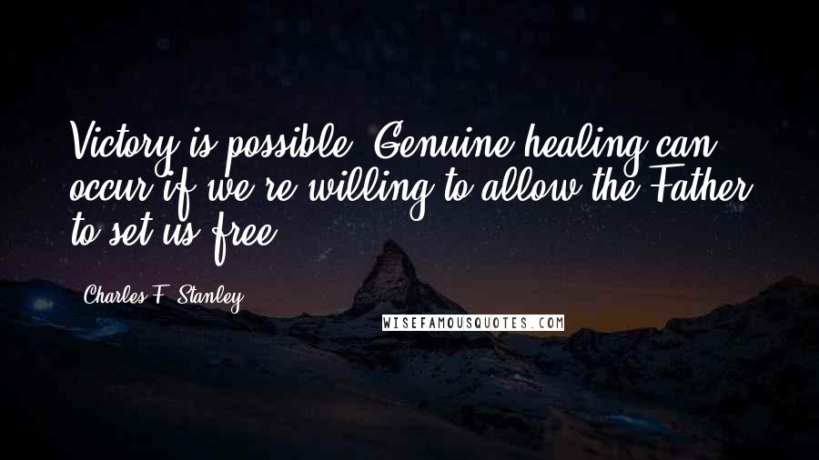 Charles F. Stanley Quotes: Victory is possible. Genuine healing can occur if we're willing to allow the Father to set us free.