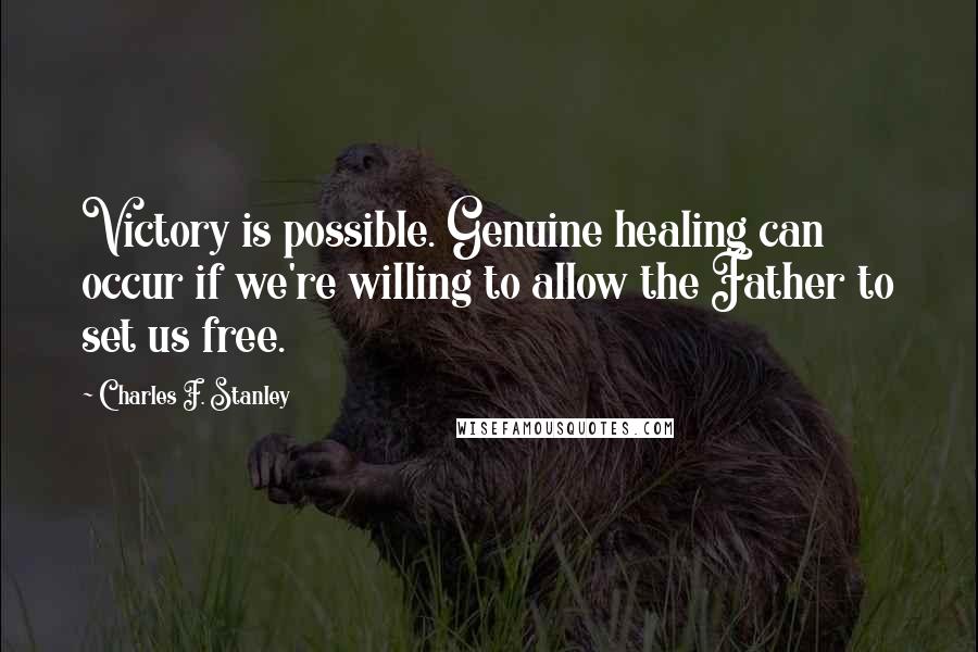 Charles F. Stanley Quotes: Victory is possible. Genuine healing can occur if we're willing to allow the Father to set us free.