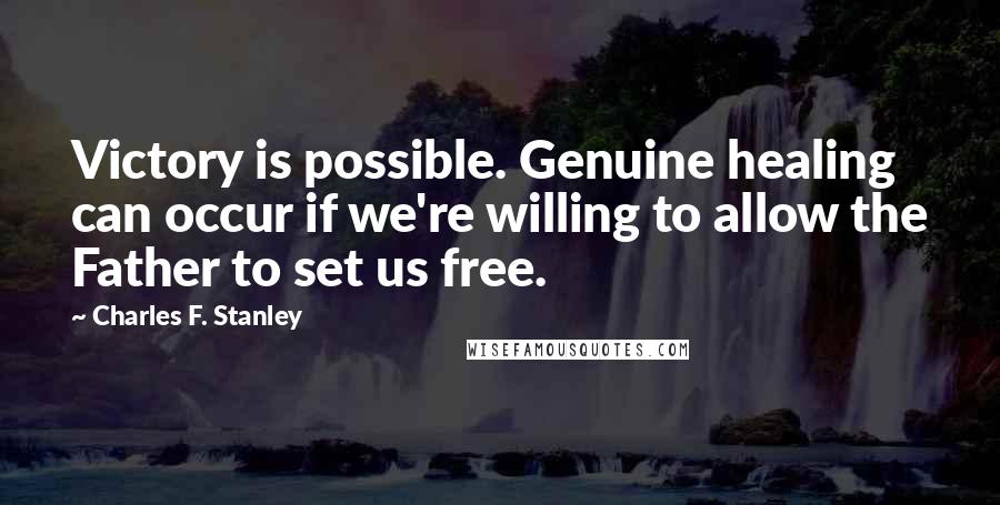 Charles F. Stanley Quotes: Victory is possible. Genuine healing can occur if we're willing to allow the Father to set us free.