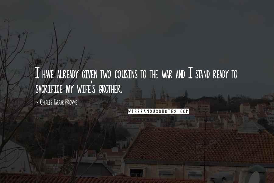 Charles Farrar Browne Quotes: I have already given two cousins to the war and I stand ready to sacrifice my wife's brother.