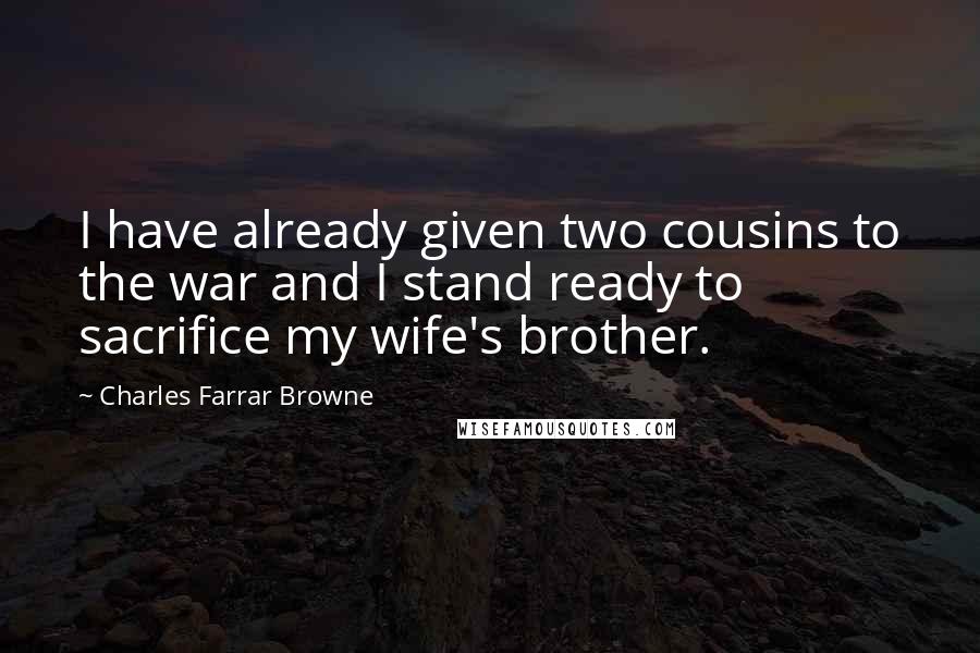 Charles Farrar Browne Quotes: I have already given two cousins to the war and I stand ready to sacrifice my wife's brother.