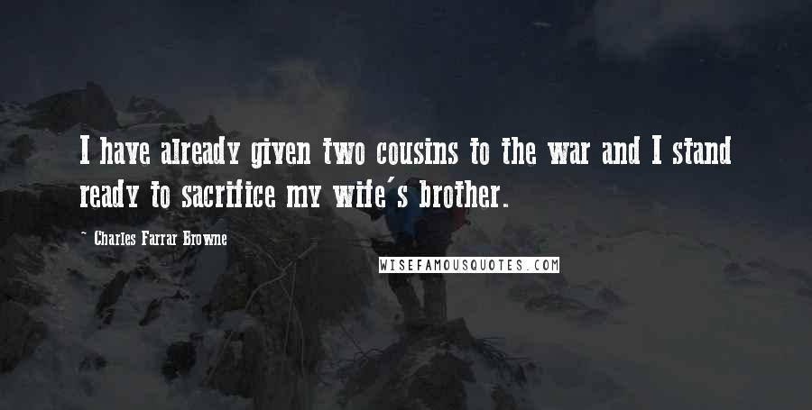 Charles Farrar Browne Quotes: I have already given two cousins to the war and I stand ready to sacrifice my wife's brother.